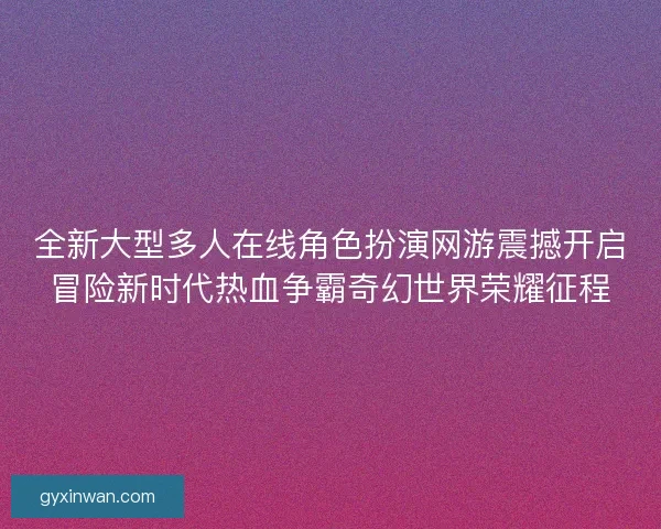 全新大型多人在线角色扮演网游震撼开启冒险新时代热血争霸奇幻世界荣耀征程