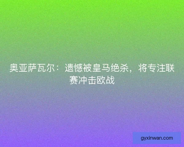 奥亚萨瓦尔：遗憾被皇马绝杀，将专注联赛冲击欧战