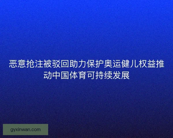 恶意抢注被驳回助力保护奥运健儿权益推动中国体育可持续发展