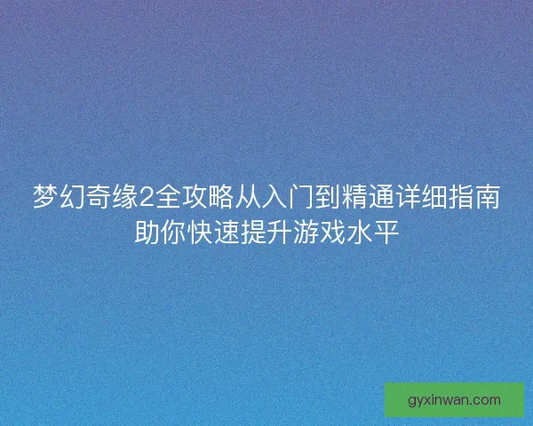 梦幻奇缘2全攻略从入门到精通详细指南助你快速提升游戏水平
