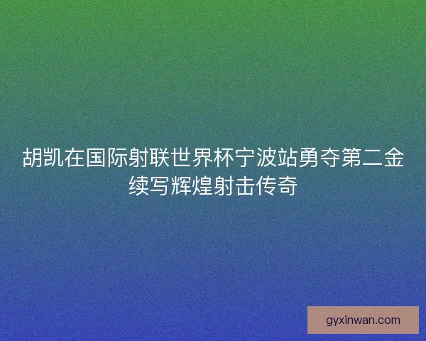 胡凯在国际射联世界杯宁波站勇夺第二金续写辉煌射击传奇