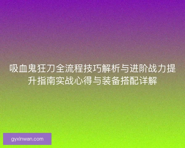 吸血鬼狂刀全流程技巧解析与进阶战力提升指南实战心得与装备搭配详解