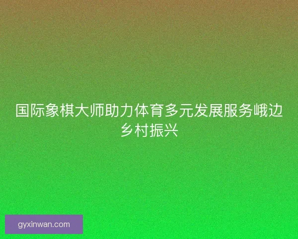国际象棋大师助力体育多元发展服务峨边乡村振兴