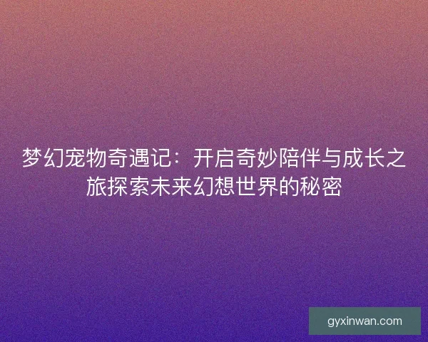 梦幻宠物奇遇记：开启奇妙陪伴与成长之旅探索未来幻想世界的秘密