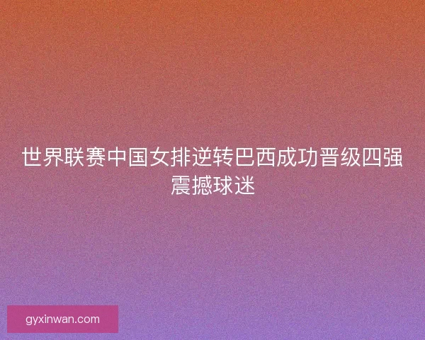 世界联赛中国女排逆转巴西成功晋级四强震撼球迷