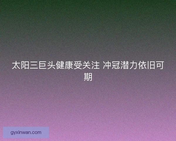 太阳三巨头健康受关注 冲冠潜力依旧可期