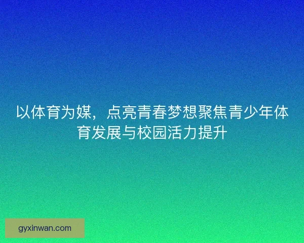 以体育为媒，点亮青春梦想聚焦青少年体育发展与校园活力提升