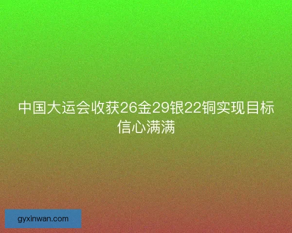 中国大运会收获26金29银22铜实现目标信心满满