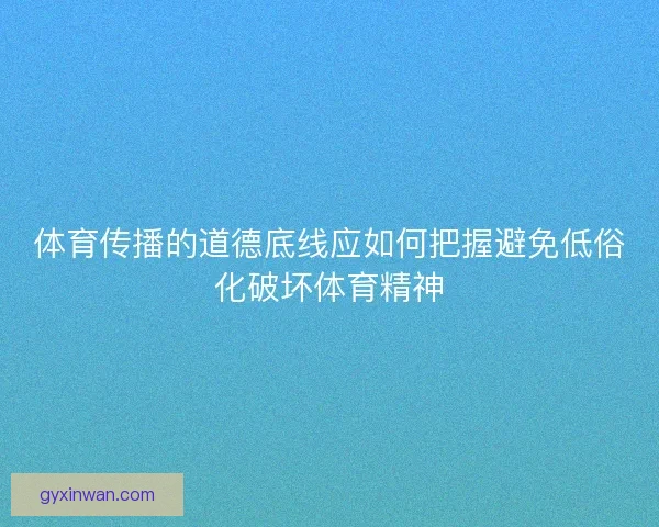 体育传播的道德底线应如何把握避免低俗化破坏体育精神